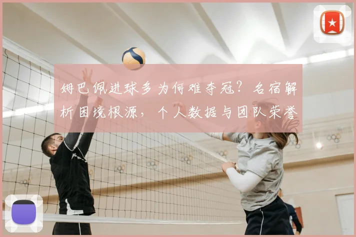 姆巴佩进球多为何难夺冠？名宿解析困境根源，个人数据与团队荣誉如何平衡