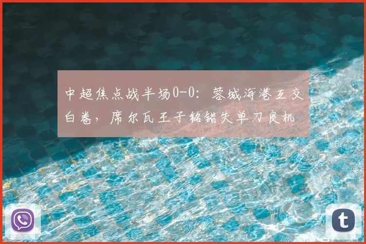 中超焦点战半场0-0：蓉城海港互交白卷，席尔瓦王子铭错失单刀良机