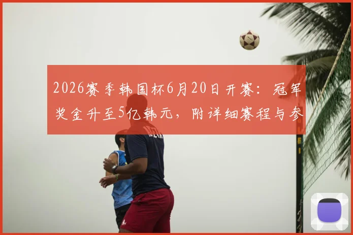 2026赛季韩国杯6月20日开赛：冠军奖金升至5亿韩元，附详细赛程与参赛球队解析