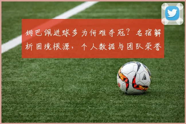 姆巴佩进球多为何难夺冠？名宿解析困境根源，个人数据与团队荣誉如何平衡