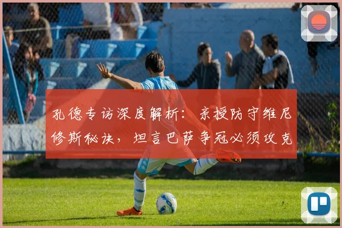 孔德专访深度解析：亲授防守维尼修斯秘诀，坦言巴萨争冠必须攻克皇马