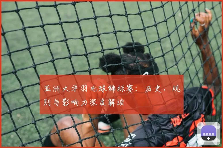 亚洲大学羽毛球锦标赛：历史、规则与影响力深度解读