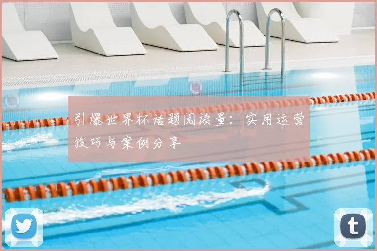 引爆世界杯话题阅读量：实用运营技巧与案例分享