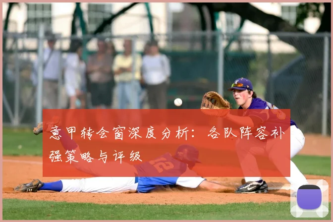 意甲转会窗深度分析：各队阵容补强策略与评级