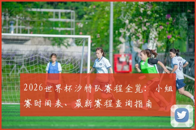 2026世界杯沙特队赛程全览：小组赛时间表、最新赛程查询指南
