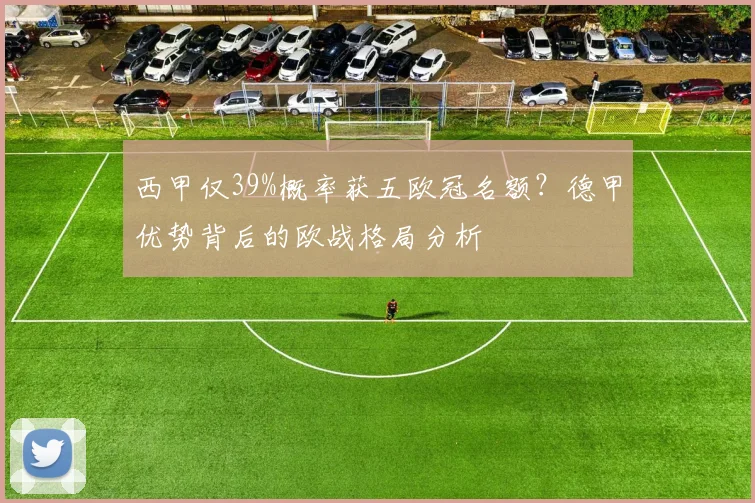西甲仅39%概率获五欧冠名额？德甲优势背后的欧战格局分析