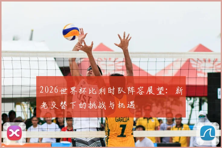 2026世界杯比利时队阵容展望：新老交替下的挑战与机遇