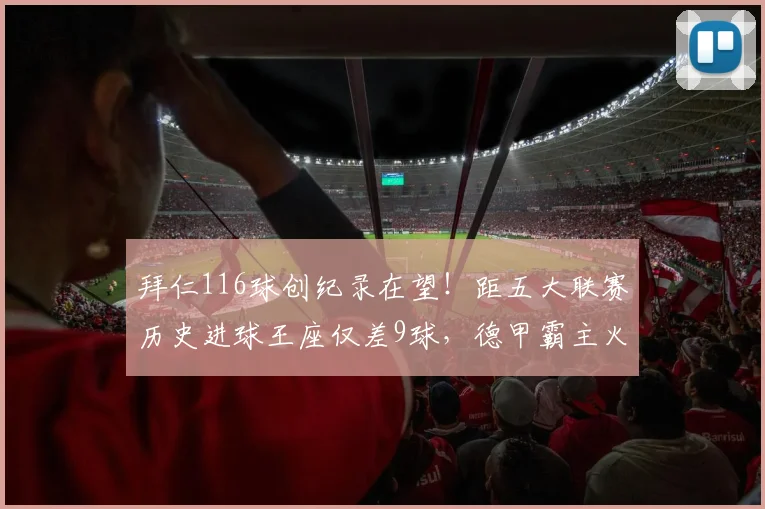 拜仁116球创纪录在望！距五大联赛历史进球王座仅差9球，德甲霸主火力全开