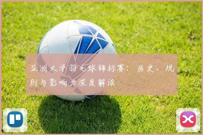亚洲大学羽毛球锦标赛：历史、规则与影响力深度解读