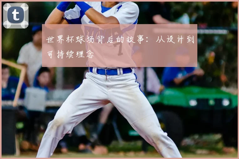 世界杯球场背后的故事：从设计到可持续理念