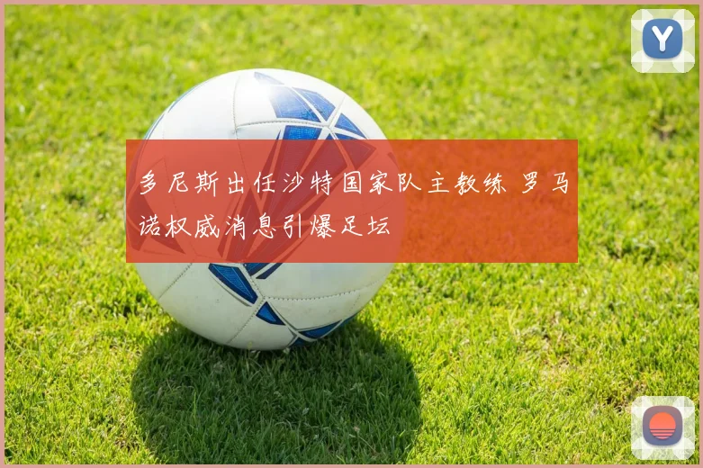多尼斯出任沙特国家队主教练 罗马诺权威消息引爆足坛