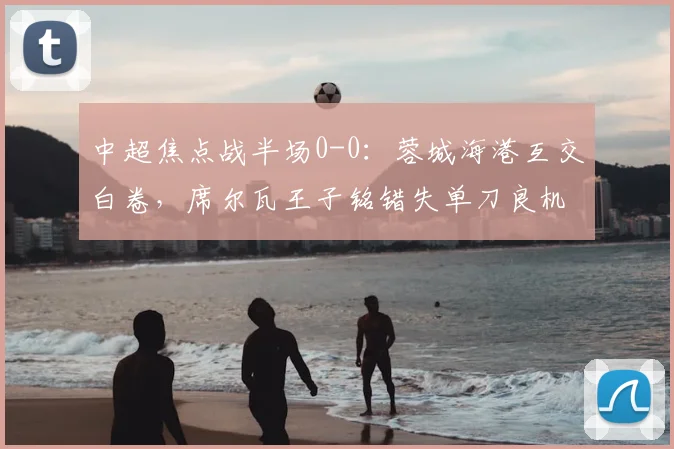 中超焦点战半场0-0：蓉城海港互交白卷，席尔瓦王子铭错失单刀良机