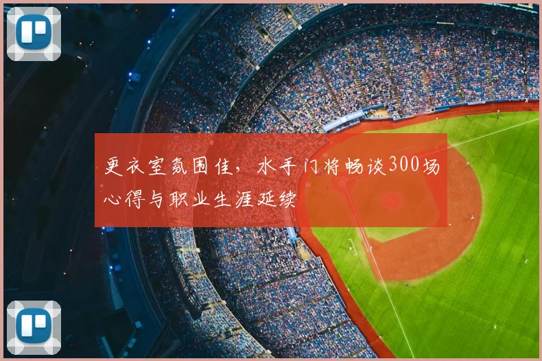 更衣室氛围佳，水手门将畅谈300场心得与职业生涯延续
