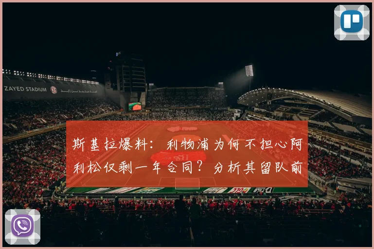 斯基拉爆料：利物浦为何不担心阿利松仅剩一年合同？分析其留队前景与深层原因