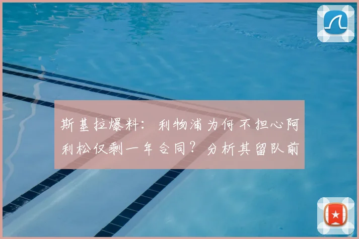 斯基拉爆料：利物浦为何不担心阿利松仅剩一年合同？分析其留队前景与深层原因