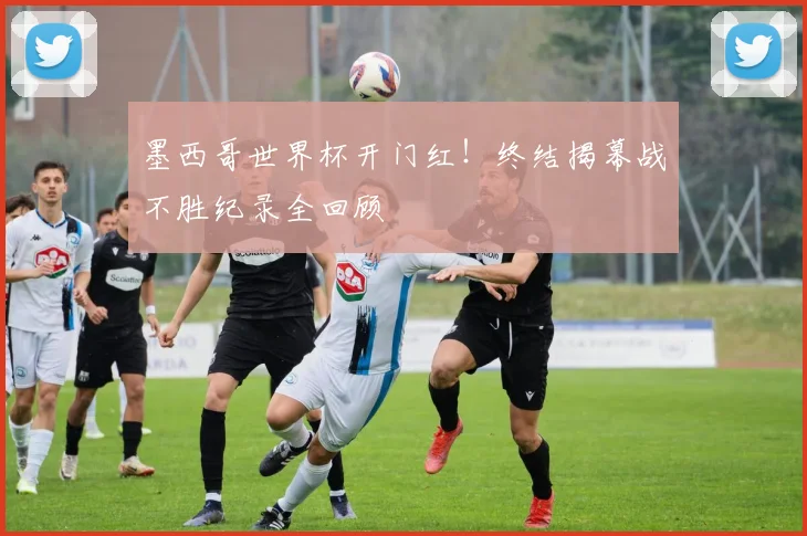 墨西哥世界杯开门红！终结揭幕战不胜纪录全回顾