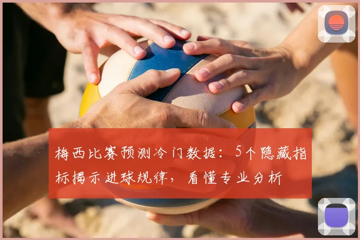 梅西比赛预测冷门数据：5个隐藏指标揭示进球规律，看懂专业分析