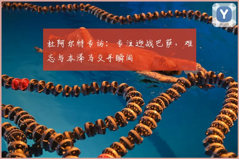 杜阿尔特专访：专注迎战巴萨，难忘与本泽马交手瞬间