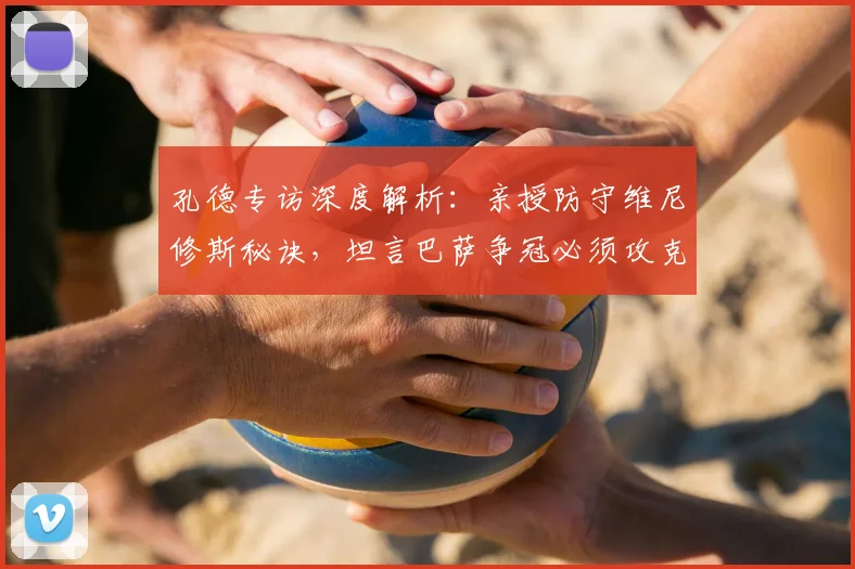 孔德专访深度解析：亲授防守维尼修斯秘诀，坦言巴萨争冠必须攻克皇马