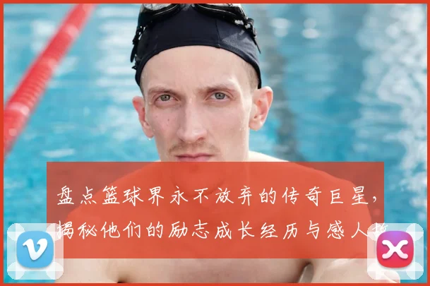盘点篮球界永不放弃的传奇巨星，揭秘他们的励志成长经历与感人故事